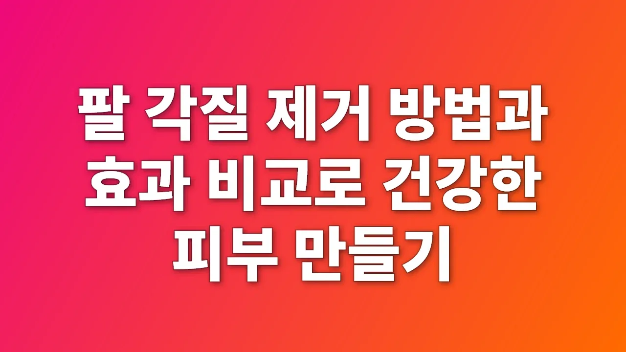 팔 각질 제거 방법과 효과 비교로 건강한 피부 만들기